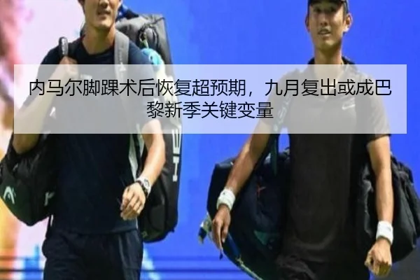 内马尔脚踝术后恢复超预期，九月复出或成巴黎新季关键变量