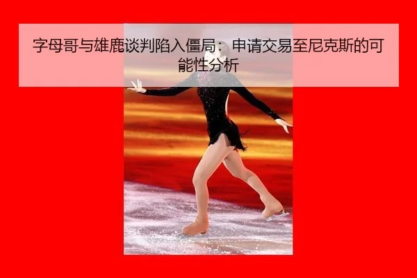 字母哥与雄鹿谈判陷入僵局：申请交易至尼克斯的可能性分析