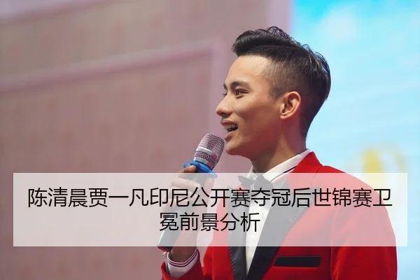 陈清晨贾一凡印尼公开赛夺冠后世锦赛卫冕前景分析
