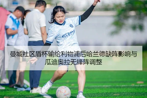 曼城社区盾杯输给利物浦后哈兰德缺阵影响与瓜迪奥拉无锋阵调整