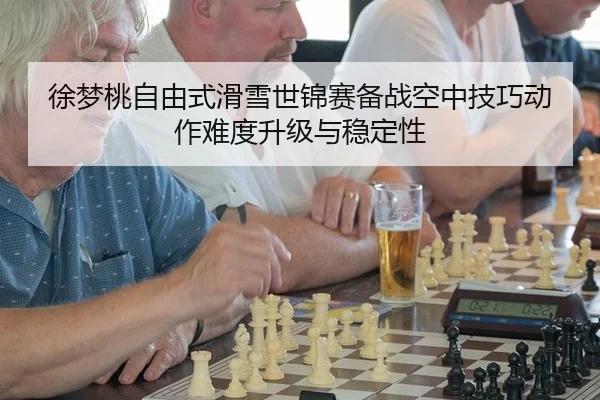 徐梦桃自由式滑雪世锦赛备战空中技巧动作难度升级与稳定性
