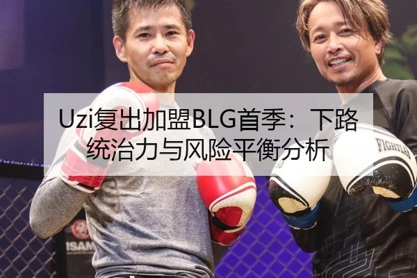 Uzi复出加盟BLG首季：下路统治力与风险平衡分析